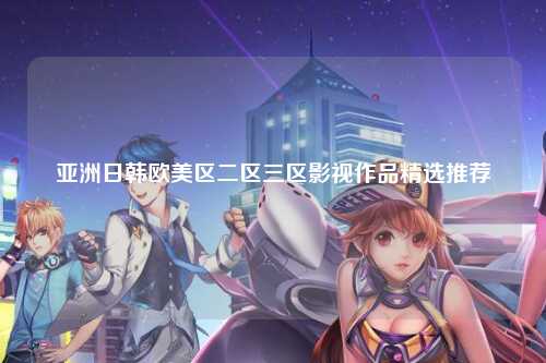 亚洲日韩欧美区二区三区影视作品精选推荐