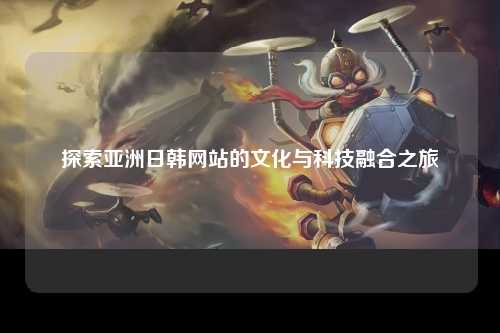 探索亚洲日韩网站的文化与科技融合之旅