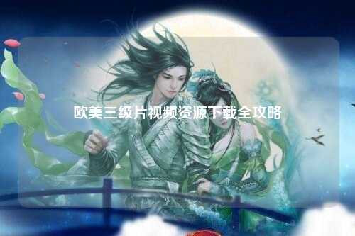 欧美三级片视频资源下载全攻略