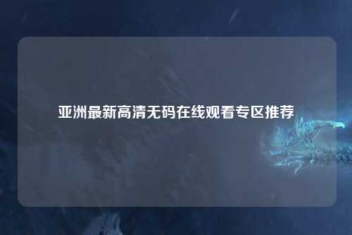 亚洲最新高清无码在线观看专区推荐