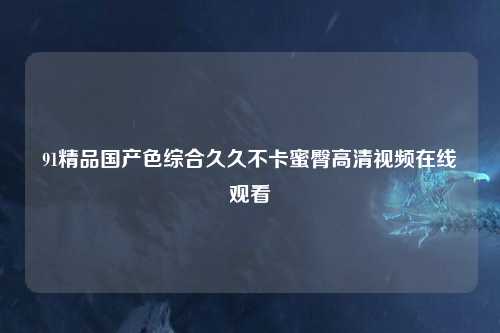 91精品国产色综合久久不卡蜜臀高清视频在线观看