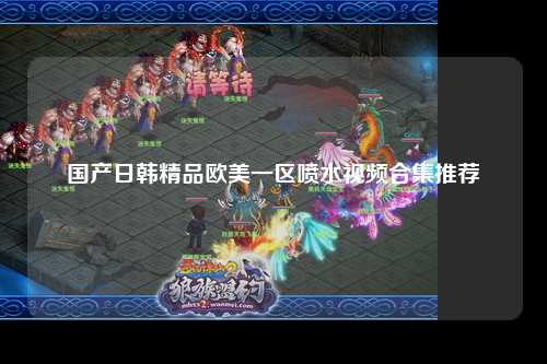 国产日韩精品欧美一区喷水视频合集推荐