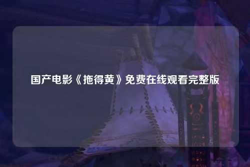 国产电影《拖得黄》免费在线观看完整版