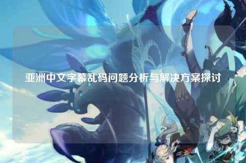 亚洲中文字幕乱码问题分析与解决方案探讨