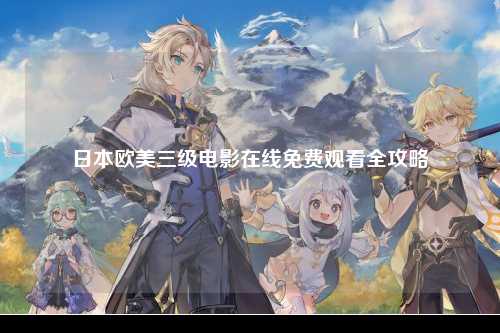 日本欧美三级电影在线免费观看全攻略