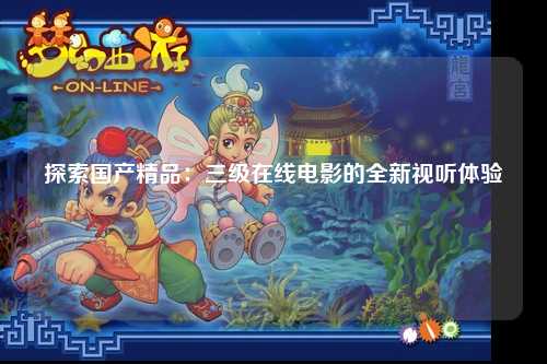 探索国产精品：三级在线电影的全新视听体验