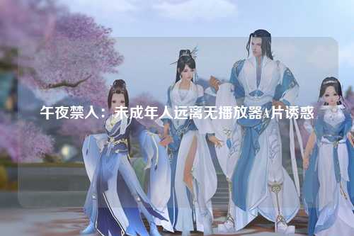 午夜禁入：未成年人远离无播放器A片诱惑