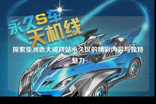 探索亚洲色大成网站永久区的精彩内容与独特魅力