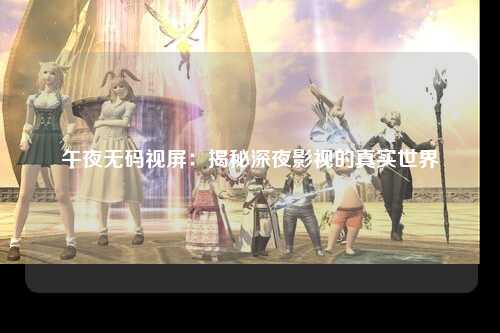 午夜无码视屏：揭秘深夜影视的真实世界