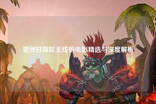 亚洲日韩区无线码电影精选与深度解析