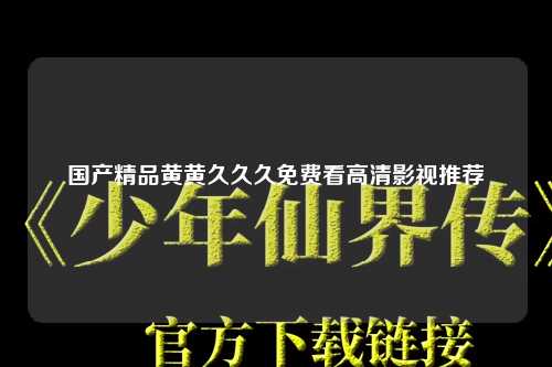 国产精品黄黄久久久免费看高清影视推荐