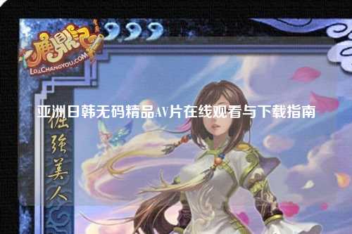 亚洲日韩无码精品AV片在线观看与下载指南