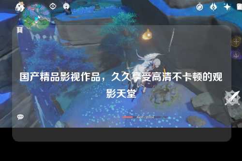 国产精品影视作品，久久享受高清不卡顿的观影天堂