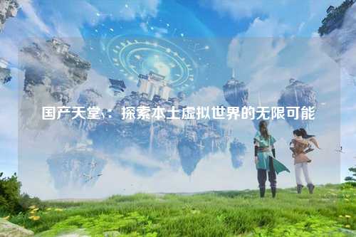 国产天堂v：探索本土虚拟世界的无限可能