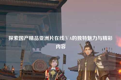 探索国产精品亚洲片在线ⅤA的独特魅力与精彩内容