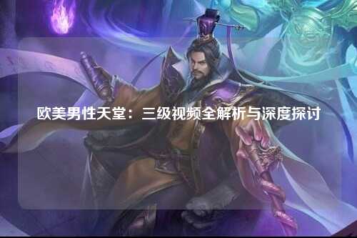 欧美男性天堂：三级视频全解析与深度探讨