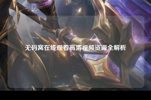 无码窝在线观看高清视频资源全解析