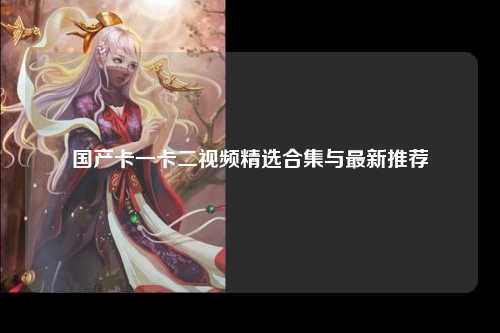 国产卡一卡二视频精选合集与最新推荐