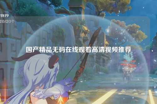 国产精品无码在线观看高清视频推荐