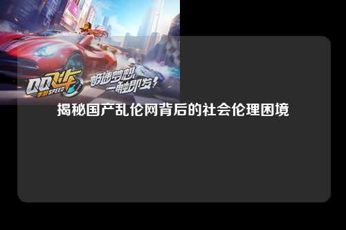 揭秘国产乱伦网背后的社会伦理困境