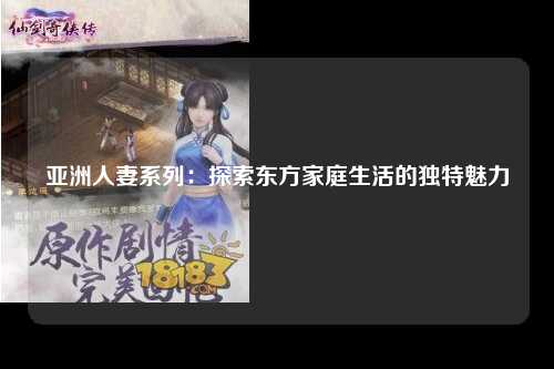 亚洲人妻系列：探索东方家庭生活的独特魅力
