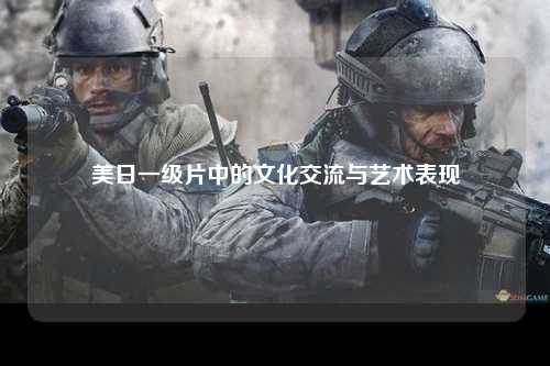 美日一级片中的文化交流与艺术表现