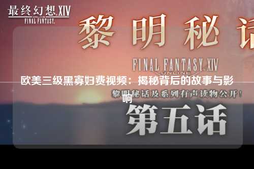 欧美三级黑寡妇费视频：揭秘背后的故事与影响