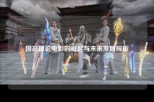 国产理论电影的崛起与未来发展探析