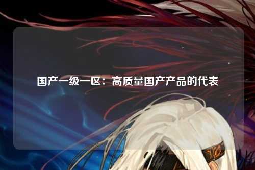 国产一级一区：高质量国产产品的代表