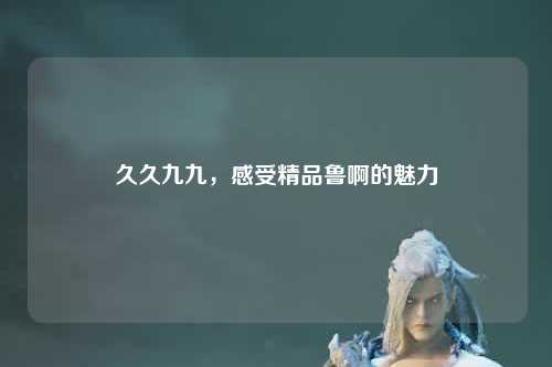 久久九九，感受精品鲁啊的魅力