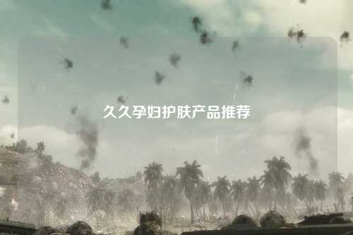 久久孕妇护肤产品推荐