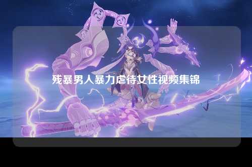 残暴男人暴力虐待女性视频集锦