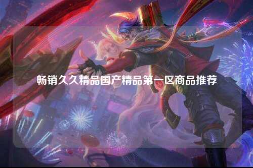 畅销久久精品国产精品第一区商品推荐