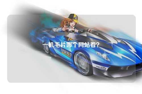 一机毛片哪个网站看？
