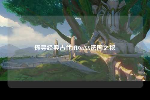 探寻经典古代HDXxXX法国之秘