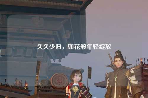 久久少妇，如花般年轻绽放