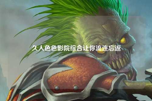 久人色色影院综合让你流连忘返