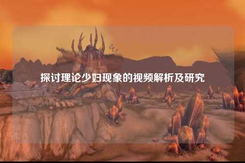探讨理论少妇现象的视频解析及研究