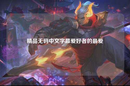 精品无码中文字幕爱好者的最爱