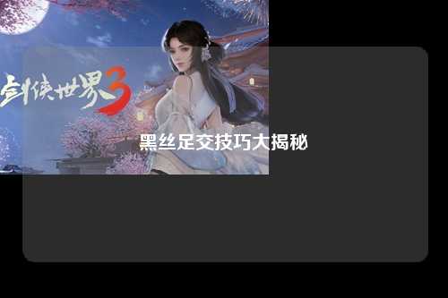 黑丝足交技巧大揭秘