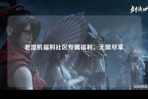 老湿机福利社区专属福利，无限尽享