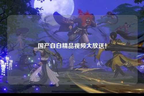 国产自白精品视频大放送！