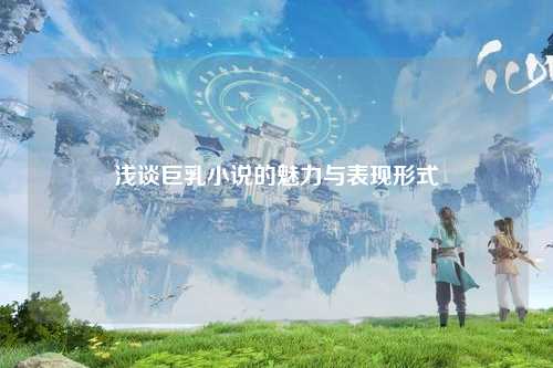 浅谈巨乳小说的魅力与表现形式