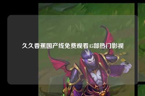 久久香蕉国产线免费观看45部热门影视
