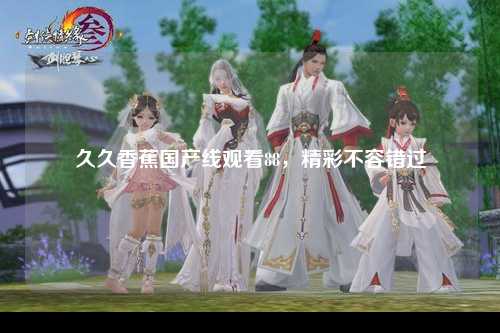 久久香蕉国产线观看88，精彩不容错过