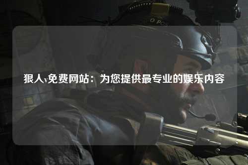 狠人v免费网站：为您提供最专业的娱乐内容