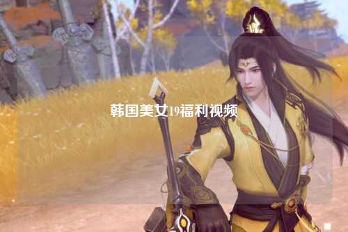 韩国美女19福利视频