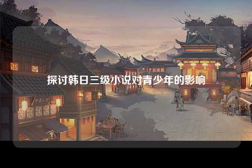 探讨韩日三级小说对青少年的影响