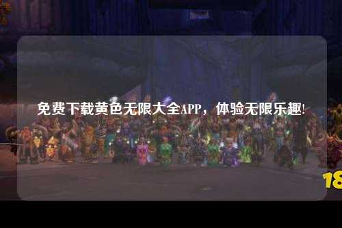 免费下载黄色无限大全APP，体验无限乐趣!