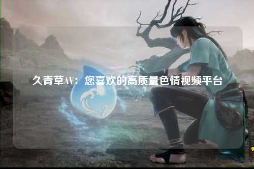 久青草AV：您喜欢的高质量色情视频平台